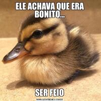 ELE ACHAVA QUE ERA BONITO...SER FEIO