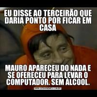 EU DISSE AO TERCEIRÃO QUE DARIA PONTO POR FICAR EM CASAMAURO APARECEU DO NADA E SE OFERECEU PARA LEVAR O COMPUTADOR. SEM ÁLCOOL.