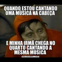 QUANDO ESTOU CANTANDO UMA MÚSICA NA CABEÇA E MINHA IRMÃ CHEGA NO QUARTO CANTANDO A MESMA MÚSICA 