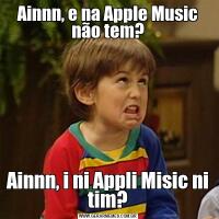 Ainnn, e na Apple Music não tem?Ainnn, i ni Appli Misic ni tim?