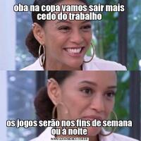 oba na copa vamos sair mais cedo do trabalhoos jogos serão nos fins de semana ou à noite
