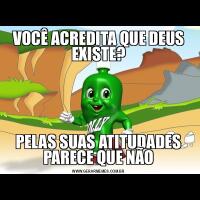 VOCÊ ACREDITA QUE DEUS EXISTE?PELAS SUAS ATITUDADES PARECE QUE NÃO