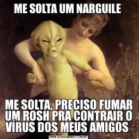 ME SOLTA UM NARGUILE ME SOLTA, PRECISO FUMAR UM ROSH PRA CONTRAIR O VÍRUS DOS MEUS AMIGOS 