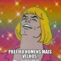 PREFIRO HOMENS MAIS VELHOS.