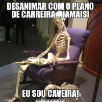 DESANIMAR COM O PLANO DE CARREIRA... JAMAIS!EU SOU CAVEIRA!