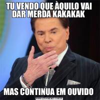 TU VENDO QUE ÀQUILO VAI DAR MERDA KAKAKAK MAS CONTINUA EM OUVIDO 