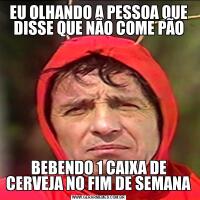 EU OLHANDO A PESSOA QUE DISSE QUE NÃO COME PÃOBEBENDO 1 CAIXA DE CERVEJA NO FIM DE SEMANA