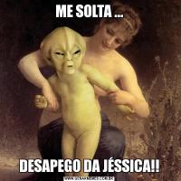 ME SOLTA ...DESAPEGO DA JÉSSICA!!