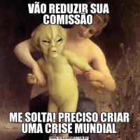 VÃO REDUZIR SUA COMISSÃO ME SOLTA! PRECISO CRIAR UMA CRISE MUNDIAL