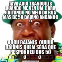 TAVA AQUÍ TRANQUILIS QUANDO ME VEN UM  CARA GRITANDO NO MEIO DA RUA MAS DE 50 BAIANO ANDANDO ?OOOU BAIANIS  OUUUU BAIANIS QUEM SERA QUE RESPONDEU DOS 50 