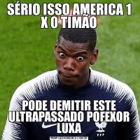 SÉRIO ISSO AMERICA 1 X 0 TIMÃOPODE DEMITIR ESTE ULTRAPASSADO POFEXOR LUXA