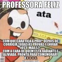 PROFESSORA FELIZCOM QUE CARA FICA A PROFª DEPOIS DE CORRIGIR TODAS AS PROVAS E ENVIAR OS E-MAILS?
COM A CARA DE QUEM ESTÁ RADIANTE E ALIVIADA, PRONTA PARA COMEMORAR! 