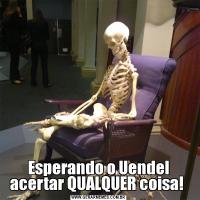Esperando o Uendel acertar QUALQUER coisa! 