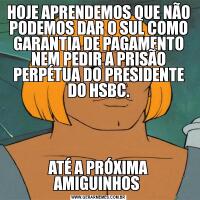 HOJE APRENDEMOS QUE NÃO PODEMOS DAR O SUL COMO GARANTIA DE PAGAMENTO NEM PEDIR A PRISÃO PERPÉTUA DO PRESIDENTE DO HSBC.ATÉ A PRÓXIMA AMIGUINHOS 