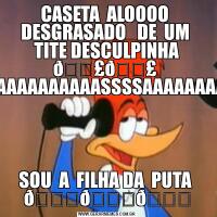 CASETA  ALOOOO  DESGRASADO   DE  UM  TITE DESCULPINHA SOU  A  FILHA DA  PUTA  