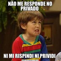 NÃO ME RESPONDE NO PRIVADO NI MI RISPINDI NI PRIVIDI 