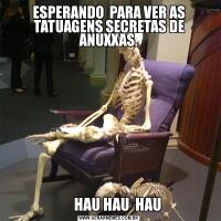 ESPERANDO  PARA VER AS TATUAGENS SECRETAS DE ANUXXAS.      HAU HAU  HAU