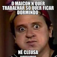 O MAICON N QUER TRABALHAR SÓ QUER FICAR DORMINDO NÉ CLEUSA