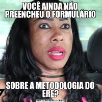 VOCÊ AINDA NÃO PREENCHEU O FORMULÁRIOSOBRE A METODOLOGIA DO ERE?