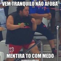 VEM TRANQUILO NÃO AFOBAMENTIRA TO COM MEDO