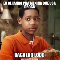 EU OLHANDO PRA MENINA QUE USA DROGABAGULHO LOCO