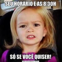SEU HORÁRIO É AS 8:30HSÓ SE VOCÊ QUISER!