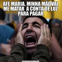 AFE MARIA, MINHA MÃE VAI ME MATAR  A CONTA DE LUZ PARA PAGAR