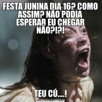 FESTA JUNINA DIA 16? COMO ASSIM? NÃO PODIA ESPERAR EU CHEGAR NÃO?!?!TEU CÚ....!