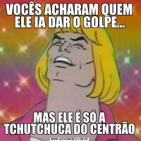 VOCÊS ACHARAM QUEM ELE IA DAR O GOLPE...MAS ELE É SÓ A TCHUTCHUCA DO CENTRÃO
