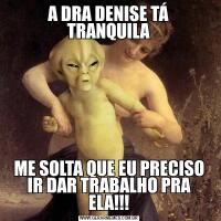 A DRA DENISE TÁ TRANQUILAME SOLTA QUE EU PRECISO IR DAR TRABALHO PRA ELA!!!