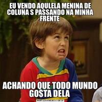 EU VENDO AQULELA MENINA DE COLUNA S PASSANDO NA MINHA FRENTE ACHANDO QUE TODO MUNDO GOSTA DELA 