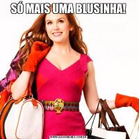 SÓ MAIS UMA BLUSINHA!