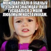 МОЙ ТВАР, КАЛІ Я ЎБАЧЫЎ ГЭТЫХ НЕЗНАЁМЦАЎ, ЯКІЯ ТУСАВАЛІСЯ З МАІМ ЛЮБІМЫМ НАСТАЎНІКАМ.