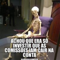 ACHOU QUE ERA SÓ INVESTIR QUE AS COMISSÕES IAM CAIR NA  CONTA