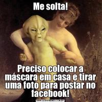 Me solta!Preciso colocar a máscara em casa e tirar uma foto para postar no facebook!