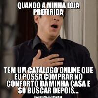 QUANDO A MINHA LOJA PREFERIDATEM UM CATÁLOGO ONLINE QUE EU POSSA COMPRAR NO CONFORTO DA MINHA CASA E SÓ BUSCAR DEPOIS...