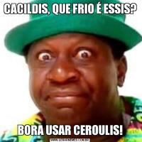 CACILDIS, QUE FRIO É ESSIS?BORA USAR CEROULIS!