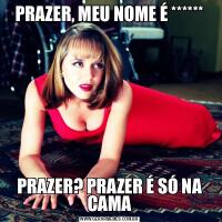 PRAZER, MEU NOME É ******PRAZER? PRAZER É SÓ NA CAMA