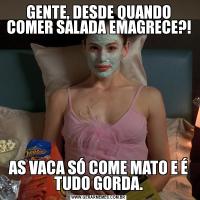 GENTE, DESDE QUANDO COMER SALADA EMAGRECE?!AS VACA SÓ COME MATO E É TUDO GORDA.
