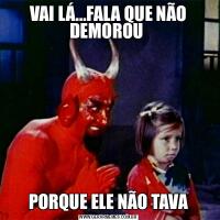 VAI LÁ...FALA QUE NÃO DEMOROU PORQUE ELE NÃO TAVA