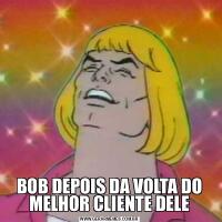 BOB DEPOIS DA VOLTA DO MELHOR CLIENTE DELE