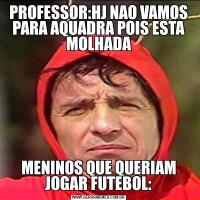 PROFESSOR:HJ NAO VAMOS PARA AQUADRA POIS ESTA MOLHADAMENINOS QUE QUERIAM JOGAR FUTEBOL: