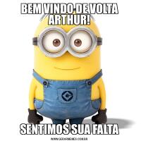 BEM VINDO DE VOLTA ARTHUR!SENTIMOS SUA FALTA
