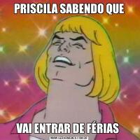PRISCILA SABENDO QUEVAI ENTRAR DE FÉRIAS 