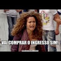 VAI COMPRAR O INGRESSO SIM! 