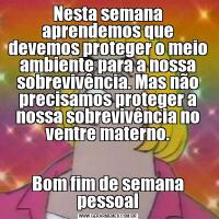 Nesta semana aprendemos que devemos proteger o meio ambiente para a nossa sobrevivência. Mas não precisamos proteger a nossa sobrevivência no ventre materno.Bom fim de semana pessoal