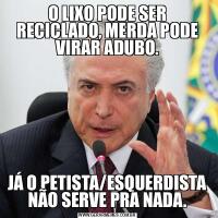 O LIXO PODE SER RECICLADO, MERDA PODE VIRAR ADUBO.JÁ O PETISTA/ESQUERDISTA NÃO SERVE PRA NADA.
