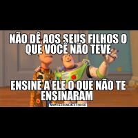 NÃO DÊ AOS SEUS FILHOS O QUE VOCÊ NÃO TEVEENSINE A ELE O QUE NÃO TE ENSINARAM 