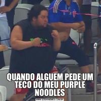 QUANDO ALGUEM PEDE UM TECO DO MEU PURPLE NOODLES