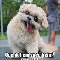 Que delícia você hein?